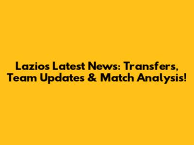 Lazio's Latest News: Transfers, Team Updates & Match Analysis!