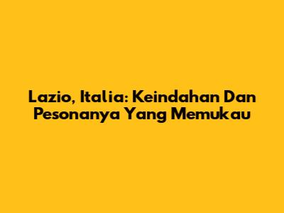 Lazio, Italia: Keindahan Dan Pesonanya Yang Memukau