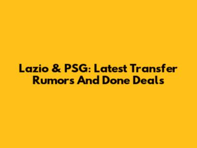 Lazio & PSG: Latest Transfer Rumors And Done Deals