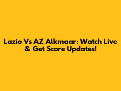 Lazio Vs AZ Alkmaar: Watch Live & Get Score Updates!