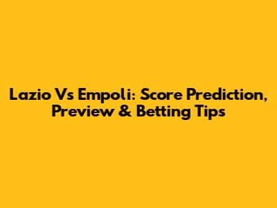 Lazio Vs Empoli: Score Prediction, Preview & Betting Tips
