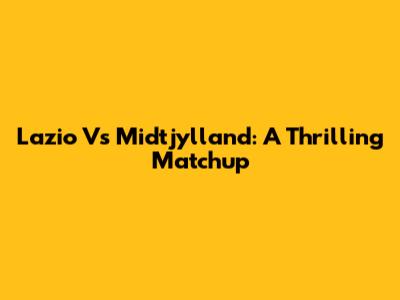 Lazio Vs Midtjylland: A Thrilling Matchup