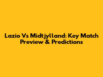 Lazio Vs Midtjylland: Key Match Preview & Predictions