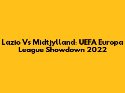 Lazio Vs Midtjylland: UEFA Europa League Showdown 2022