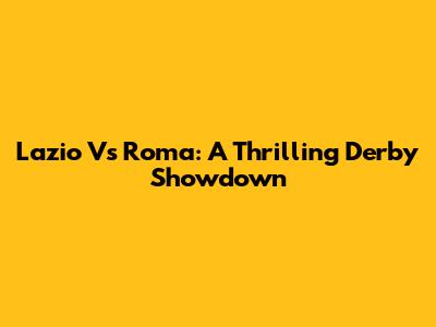 Lazio Vs Roma: A Thrilling Derby Showdown