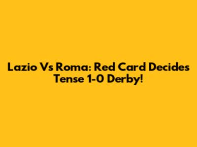 Lazio Vs Roma: Red Card Decides Tense 1-0 Derby!