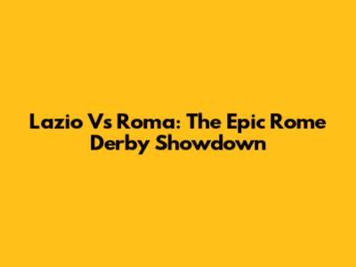 Lazio Vs Roma: The Epic Rome Derby Showdown