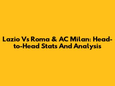 Lazio Vs Roma & AC Milan: Head-to-Head Stats And Analysis