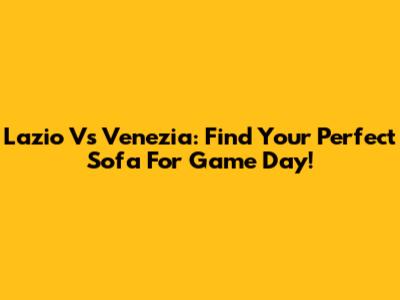 Lazio Vs Venezia: Find Your Perfect Sofa For Game Day!