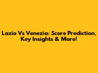 Lazio Vs Venezia: Score Prediction, Key Insights & More!