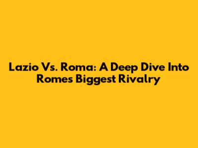 Lazio Vs. Roma: A Deep Dive Into Rome's Biggest Rivalry