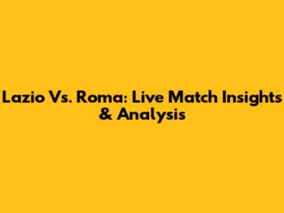 Lazio Vs. Roma: Live Match Insights & Analysis