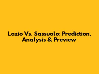 Lazio Vs. Sassuolo: Prediction, Analysis & Preview