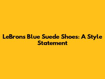 LeBron's Blue Suede Shoes: A Style Statement