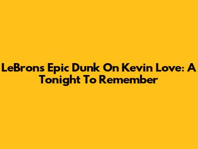 LeBron's Epic Dunk On Kevin Love: A Tonight To Remember