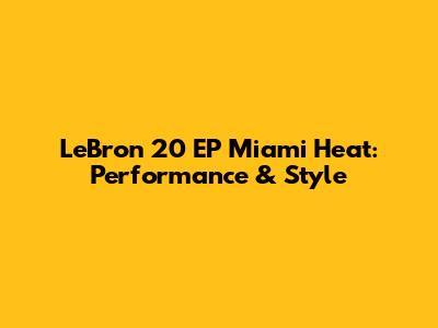 LeBron 20 EP Miami Heat: Performance & Style