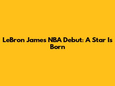 LeBron James' NBA Debut: A Star Is Born