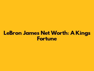 LeBron James' Net Worth: A King's Fortune
