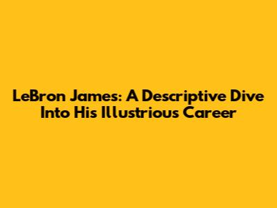 LeBron James: A Descriptive Dive Into His Illustrious Career