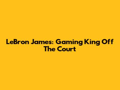 LeBron James: Gaming King Off The Court