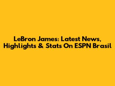 LeBron James: Latest News, Highlights & Stats On ESPN Brasil