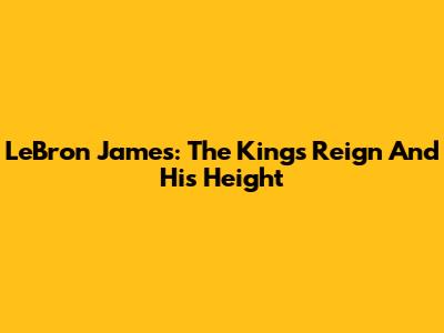 LeBron James: The King's Reign And His Height