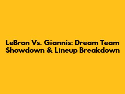 LeBron Vs. Giannis: Dream Team Showdown & Lineup Breakdown