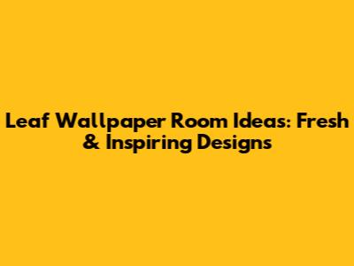 Leaf Wallpaper Room Ideas: Fresh & Inspiring Designs