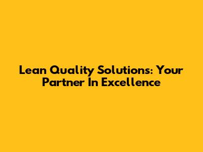 Lean Quality Solutions: Your Partner In Excellence