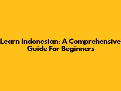 Learn Indonesian: A Comprehensive Guide For Beginners
