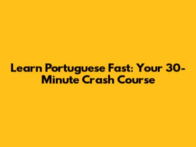 Learn Portuguese Fast: Your 30-Minute Crash Course