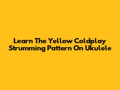 Learn The Yellow Coldplay Strumming Pattern On Ukulele