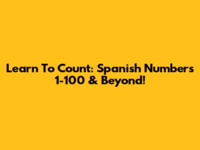 Learn To Count: Spanish Numbers 1-100 & Beyond!