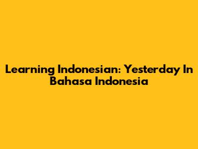 Learning Indonesian: Yesterday In Bahasa Indonesia