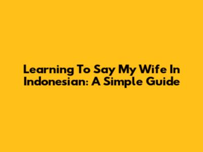 Learning To Say 'My Wife' In Indonesian: A Simple Guide