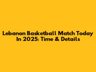 Lebanon Basketball Match Today In 2025: Time & Details