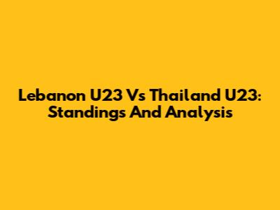 Lebanon U23 Vs Thailand U23: Standings And Analysis