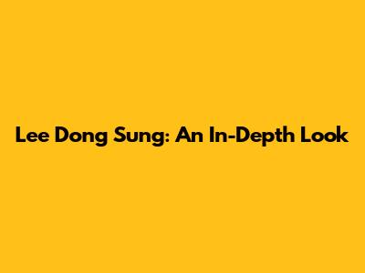 Lee Dong Sung: An In-Depth Look