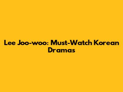 Lee Joo-woo: Must-Watch Korean Dramas