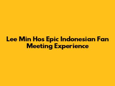 Lee Min Ho's Epic Indonesian Fan Meeting Experience