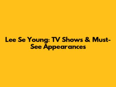 Lee Se Young: TV Shows & Must-See Appearances