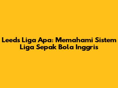 Leeds Liga Apa: Memahami Sistem Liga Sepak Bola Inggris