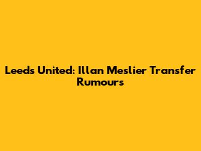 Leeds United: Illan Meslier Transfer Rumours
