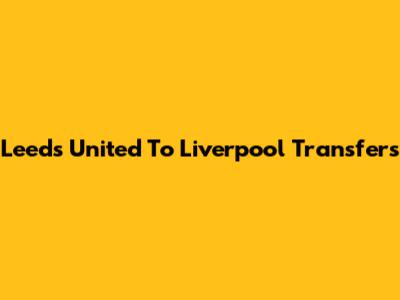 Leeds United To Liverpool Transfers
