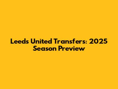 Leeds United Transfers: 2025 Season Preview