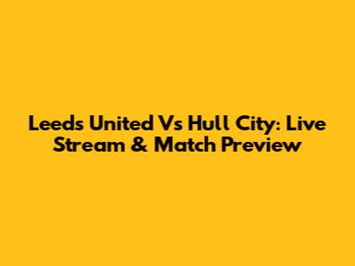 Leeds United Vs Hull City: Live Stream & Match Preview