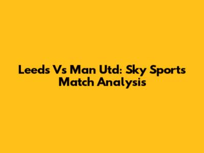 Leeds Vs Man Utd: Sky Sports Match Analysis