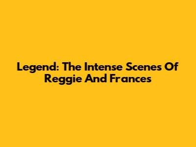 Legend: The Intense Scenes Of Reggie And Frances