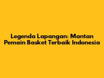 Legenda Lapangan: Mantan Pemain Basket Terbaik Indonesia