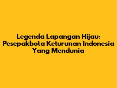 Legenda Lapangan Hijau: Pesepakbola Keturunan Indonesia Yang Mendunia